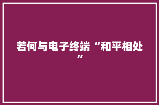 若何与电子终端“和平相处”