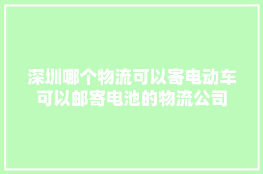 深圳哪个物流可以寄电动车可以邮寄电池的物流公司 深圳哪个物流可以寄电动车可以邮寄电池的物流公司 人工智能