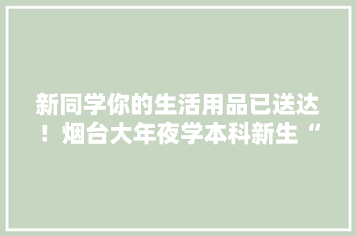 新同学你的生活用品已送达！烟台大年夜学本科新生“拎包入住”