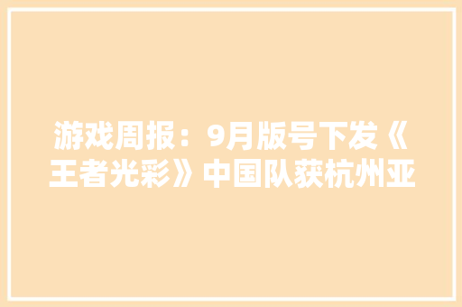 游戏周报：9月版号下发《王者光彩》中国队获杭州亚运会首枚电竞项目金牌