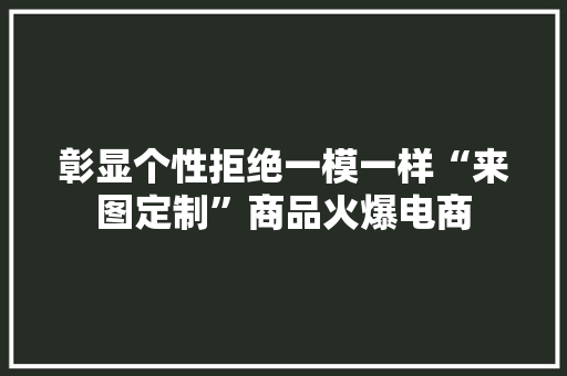彰显个性拒绝一模一样“来图定制”商品火爆电商