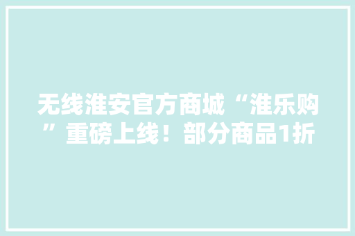 无线淮安官方商城“淮乐购”重磅上线！部分商品1折起全场满三件8折