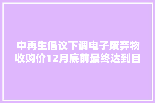 中再生倡议下调电子废弃物收购价12月底前最终达到目标筹划价格