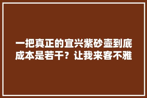 一把真正的宜兴紫砂壶到底成本是若干？让我来客不雅观的告诉您！