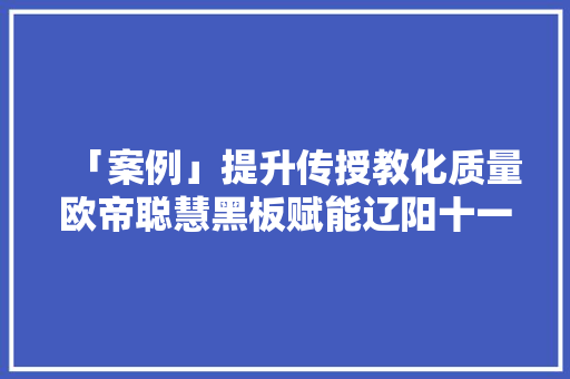 「案例」提升传授教化质量欧帝聪慧黑板赋能辽阳十一中