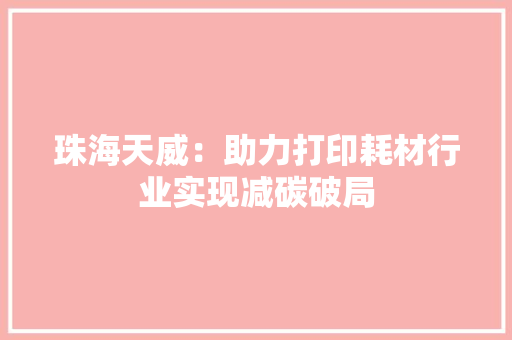 珠海天威：助力打印耗材行业实现减碳破局