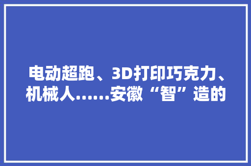 电动超跑、3D打印巧克力、机械人……安徽“智”造的腾飞密码竟然是这些 电动超跑、3D打印巧克力、机械人……安徽“智”造的腾飞密码竟然是这些 智能科技