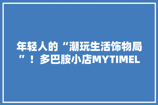 年轻人的“潮玩生活饰物局”！多巴胺小店MYTIMELAB入驻上海静安大年夜悦城 年轻人的“潮玩生活饰物局”！多巴胺小店MYTIMELAB入驻上海静安大年夜悦城 人工智能