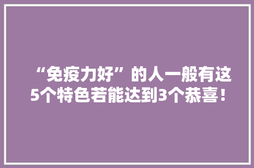 “免疫力好”的人一般有这5个特色若能达到3个恭喜！