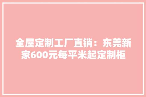 全屋定制工厂直销：东莞新家600元每平米起定制柜