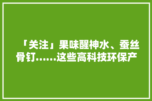 「关注」果味醒神水、蚕丝骨钉……这些高科技环保产品你听过吗？在南沙这家环保企业通通找获得！