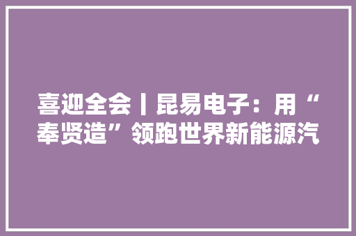 喜迎全会丨昆易电子：用“奉贤造”领跑世界新能源汽车家当