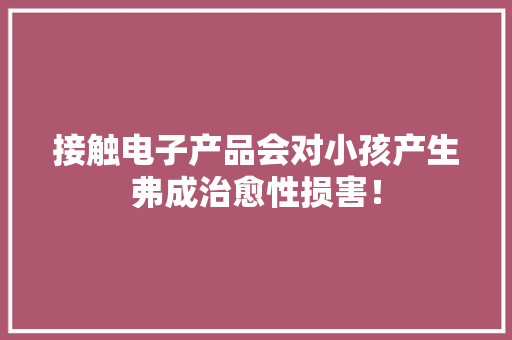 接触电子产品会对小孩产生弗成治愈性损害！