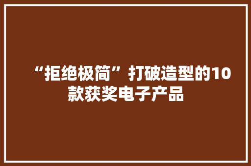 “拒绝极简”打破造型的10款获奖电子产品 “拒绝极简”打破造型的10款获奖电子产品 互联通信