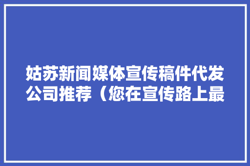 姑苏新闻媒体宣传稿件代发公司推荐（您在宣传路上最靠得住的伙伴）