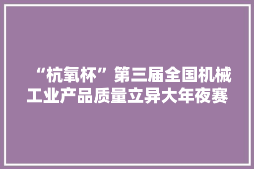 “杭氧杯”第三届全国机械工业产品质量立异大年夜赛正式启动