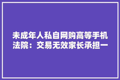 未成年人私自网购高等手机法院：交易无效家长承担一定折旧费