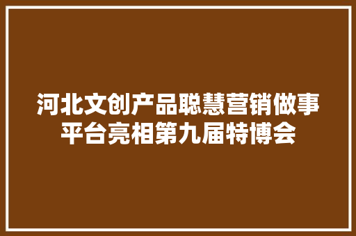 河北文创产品聪慧营销做事平台亮相第九届特博会