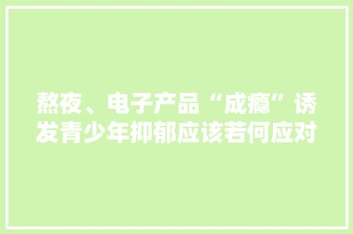 熬夜、电子产品“成瘾”诱发青少年抑郁应该若何应对？