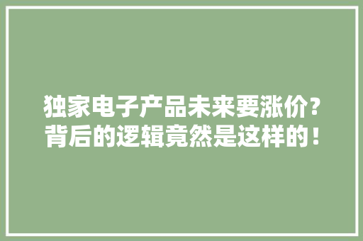 独家电子产品未来要涨价？背后的逻辑竟然是这样的！ 独家电子产品未来要涨价？背后的逻辑竟然是这样的！ 互联通信