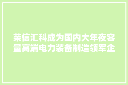荣信汇科成为国内大年夜容量高端电力装备制造领军企业
