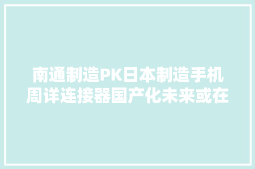 南通制造PK日本制造手机周详连接器国产化未来或在港闸实现