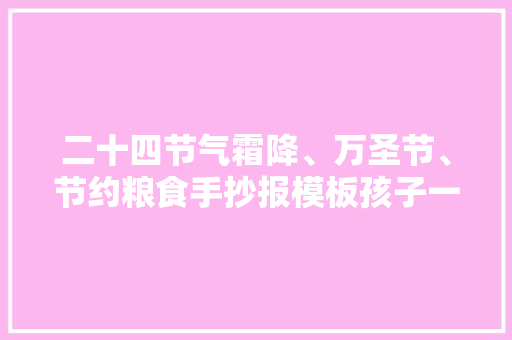 二十四节气霜降、万圣节、节约粮食手抄报模板孩子一定用的上