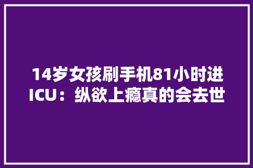 14岁女孩刷手机81小时进ICU：纵欲上瘾真的会去世