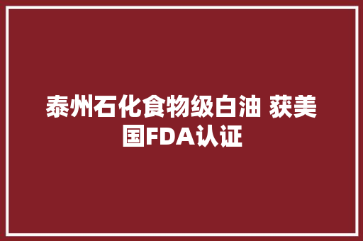 泰州石化食物级白油 获美国FDA认证