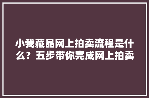 小我藏品网上拍卖流程是什么？五步带你完成网上拍卖