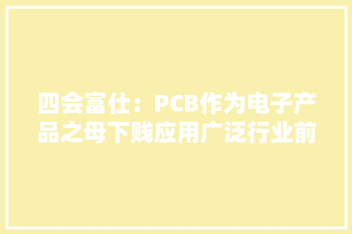 四会富仕：PCB作为电子产品之母下贱应用广泛行业前景广阔