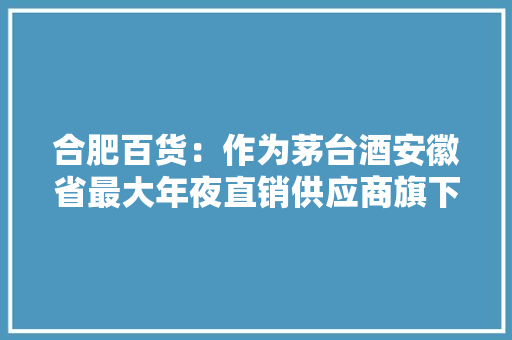 合肥百货：作为茅台酒安徽省最大年夜直销供应商旗下25家门店设立专区发卖贵州茅台酒