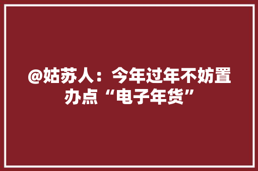 @姑苏人：今年过年不妨置办点“电子年货”