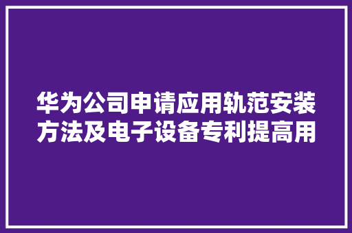 华为公司申请应用轨范安装方法及电子设备专利提高用户的运用体验