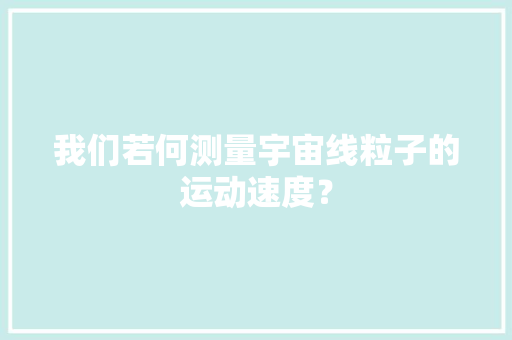 我们若何测量宇宙线粒子的运动速度？