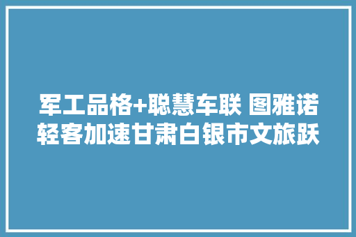 军工品格+聪慧车联 图雅诺轻客加速甘肃白银市文旅跃迁