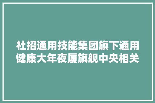 社招通用技能集团旗下通用健康大年夜厦旗舰中央相关岗位招聘通知书记