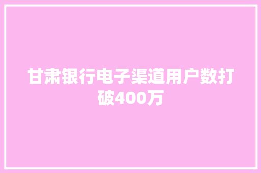 甘肃银行电子渠道用户数打破400万