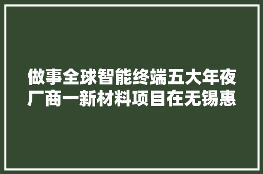 做事全球智能终端五大年夜厂商一新材料项目在无锡惠山投运