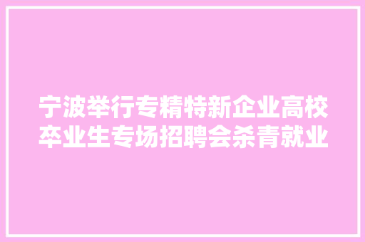 宁波举行专精特新企业高校卒业生专场招聘会杀青就业意向超1000人 宁波举行专精特新企业高校卒业生专场招聘会杀青就业意向超1000人 智能家居