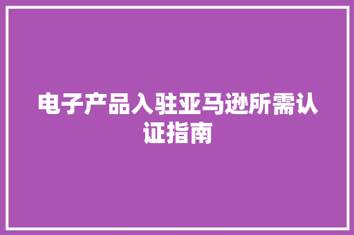 电子产品入驻亚马逊所需认证指南