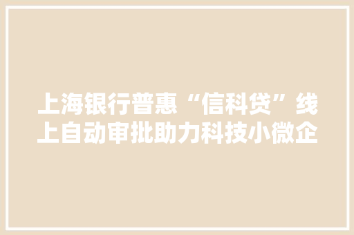 上海银行普惠“信科贷”线上自动审批助力科技小微企业加速奔跑