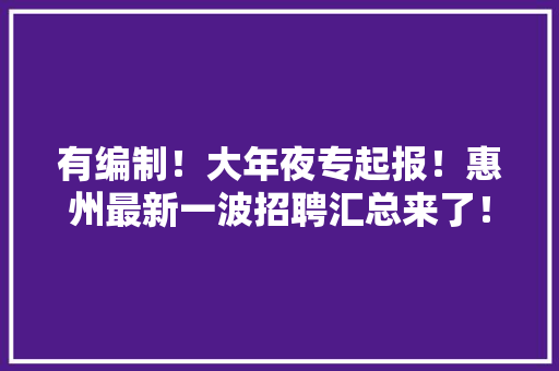 有编制！大年夜专起报！惠州最新一波招聘汇总来了！
