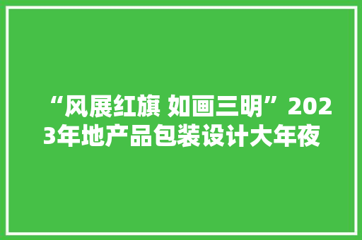 “风展红旗 如画三明”2023年地产品包装设计大年夜赛获奖作品展示