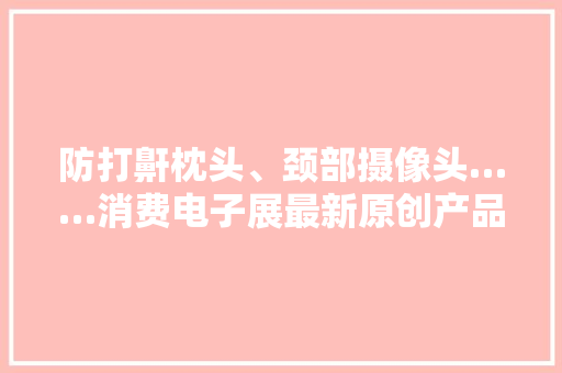 防打鼾枕头、颈部摄像头……消费电子展最新原创产品亮相