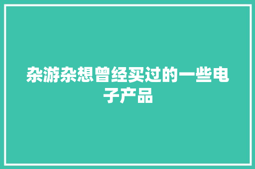 杂游杂想曾经买过的一些电子产品