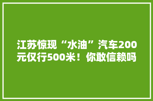 江苏惊现“水油”汽车200元仅行500米！你敢信赖吗？