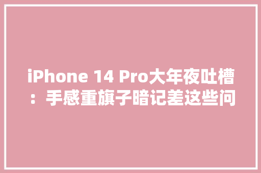 iPhone 14 Pro大年夜吐槽：手感重旗子暗记差这些问题你一定碰着过