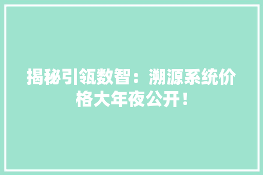 揭秘引瓴数智：溯源系统价格大年夜公开！ 揭秘引瓴数智：溯源系统价格大年夜公开！ 智能科技