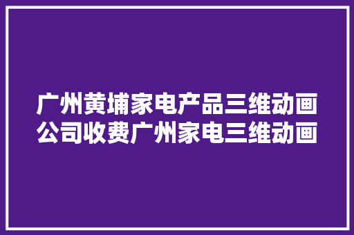 广州黄埔家电产品三维动画公司收费广州家电三维动画收费标准